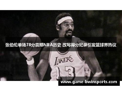 张伯伦单场78分震撼NBA历史 改写得分纪录引发篮球界热议