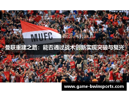 曼联重建之路：能否通过战术创新实现突破与复兴
