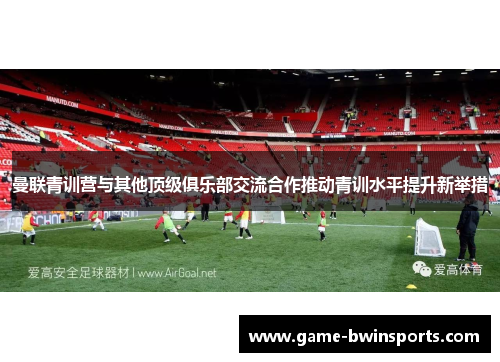 曼联青训营与其他顶级俱乐部交流合作推动青训水平提升新举措