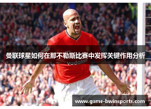 曼联球星如何在那不勒斯比赛中发挥关键作用分析