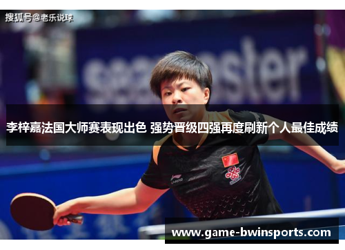 李梓嘉法国大师赛表现出色 强势晋级四强再度刷新个人最佳成绩