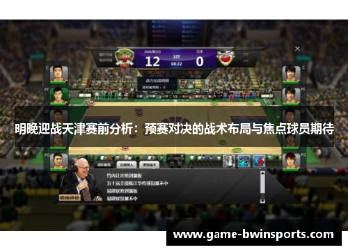 明晚迎战天津赛前分析：预赛对决的战术布局与焦点球员期待