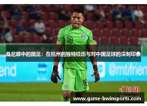桑尼眼中的国足：在杭州的独特经历与对中国足球的深刻印象