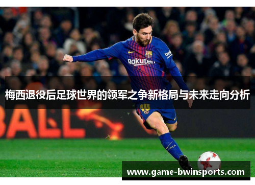 梅西退役后足球世界的领军之争新格局与未来走向分析