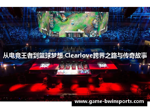 从电竞王者到篮球梦想 Clearlove跨界之路与传奇故事