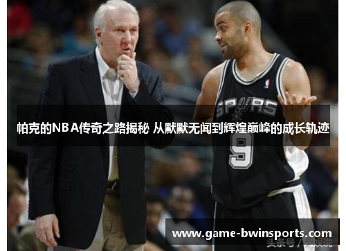 帕克的NBA传奇之路揭秘 从默默无闻到辉煌巅峰的成长轨迹