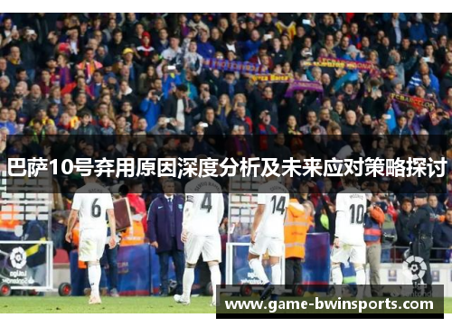 巴萨10号弃用原因深度分析及未来应对策略探讨