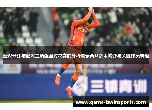 武汉长江与武汉三镇强强对决赛前分析揭示两队战术博弈与关键球员表现