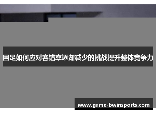 国足如何应对容错率逐渐减少的挑战提升整体竞争力