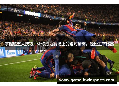 掌握这五大技巧，让你成为赛场上的绝对球霸，轻松主宰比赛