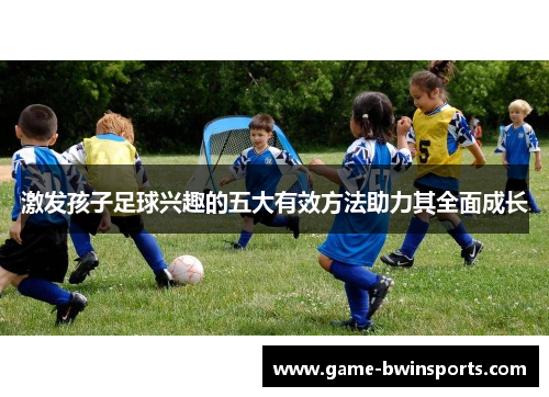 激发孩子足球兴趣的五大有效方法助力其全面成长