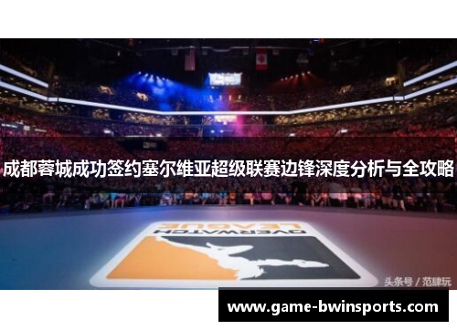 成都蓉城成功签约塞尔维亚超级联赛边锋深度分析与全攻略