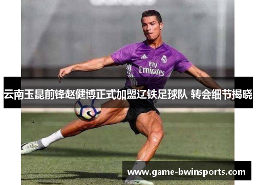 云南玉昆前锋赵健博正式加盟辽铁足球队 转会细节揭晓