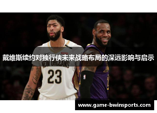 戴维斯续约对独行侠未来战略布局的深远影响与启示