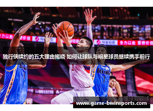 独行侠续约的五大理由揭晓 如何让球队与明星球员继续携手前行