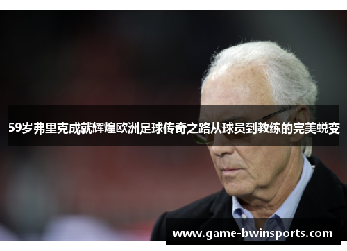 59岁弗里克成就辉煌欧洲足球传奇之路从球员到教练的完美蜕变