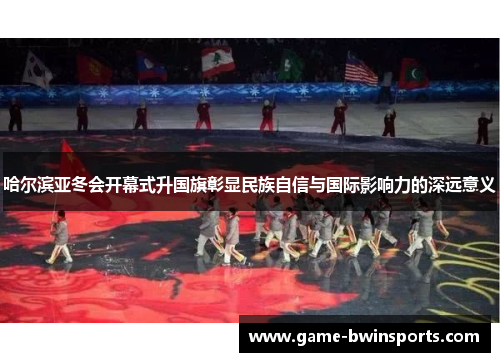 哈尔滨亚冬会开幕式升国旗彰显民族自信与国际影响力的深远意义