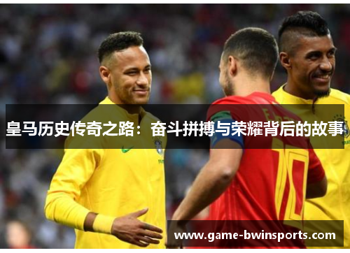 皇马历史传奇之路：奋斗拼搏与荣耀背后的故事