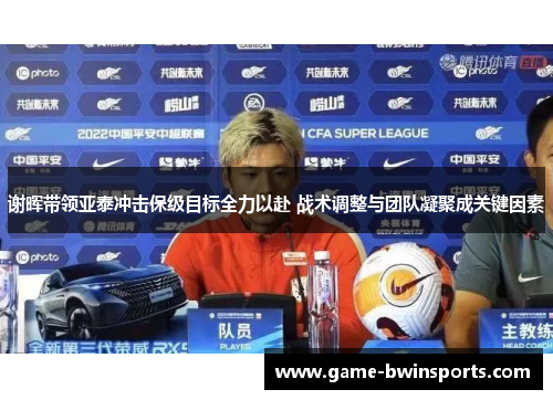 谢晖带领亚泰冲击保级目标全力以赴 战术调整与团队凝聚成关键因素