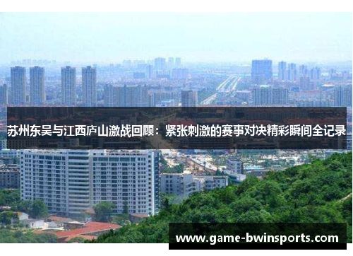 苏州东吴与江西庐山激战回顾：紧张刺激的赛事对决精彩瞬间全记录