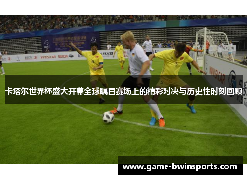 卡塔尔世界杯盛大开幕全球瞩目赛场上的精彩对决与历史性时刻回顾