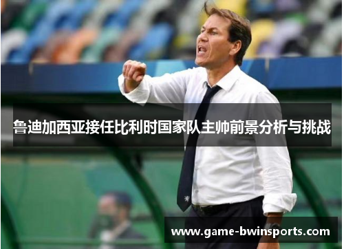 鲁迪加西亚接任比利时国家队主帅前景分析与挑战